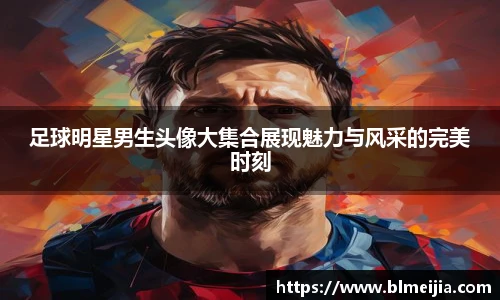 足球明星男生头像大集合展现魅力与风采的完美时刻