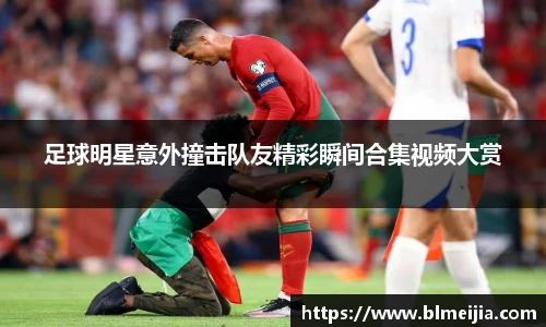 足球明星意外撞击队友精彩瞬间合集视频大赏